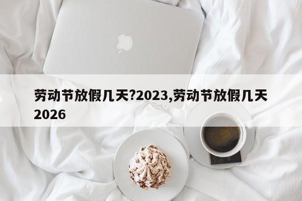 劳动节放假几天?2023,劳动节放假几天2026