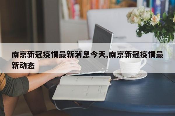 南京新冠疫情最新消息今天,南京新冠疫情最新动态