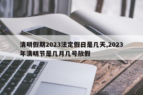 清明假期2023法定假日是几天,2023年清明节是几月几号放假