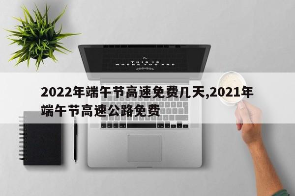 2022年端午节高速免费几天,2021年端午节高速公路免费