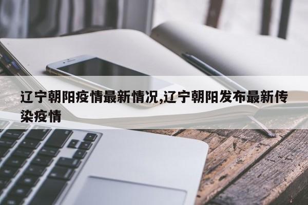 辽宁朝阳疫情最新情况,辽宁朝阳发布最新传染疫情