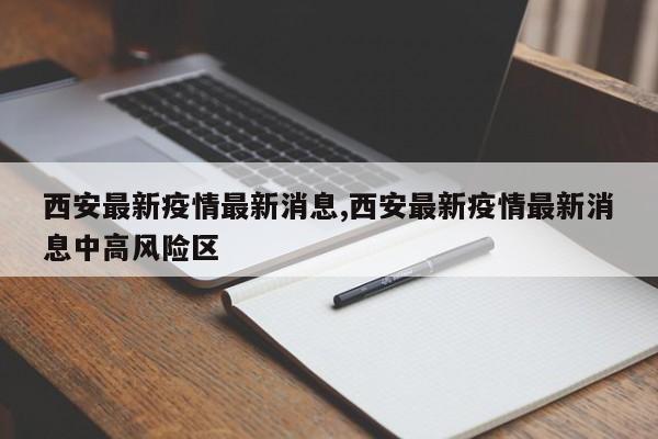 西安最新疫情最新消息,西安最新疫情最新消息中高风险区