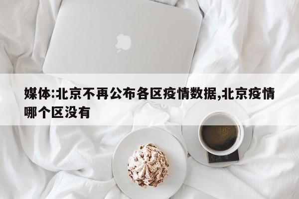 媒体:北京不再公布各区疫情数据,北京疫情哪个区没有