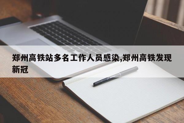 郑州高铁站多名工作人员感染,郑州高铁发现新冠