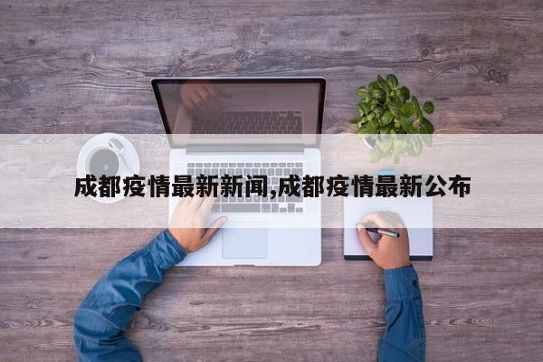 成都疫情最新新闻,成都疫情最新公布