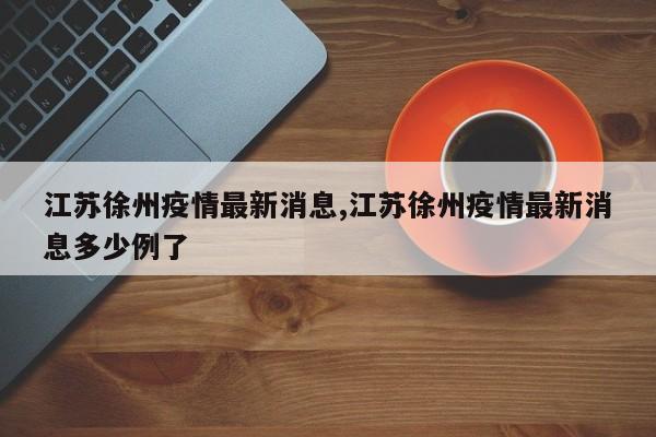 江苏徐州疫情最新消息,江苏徐州疫情最新消息多少例了