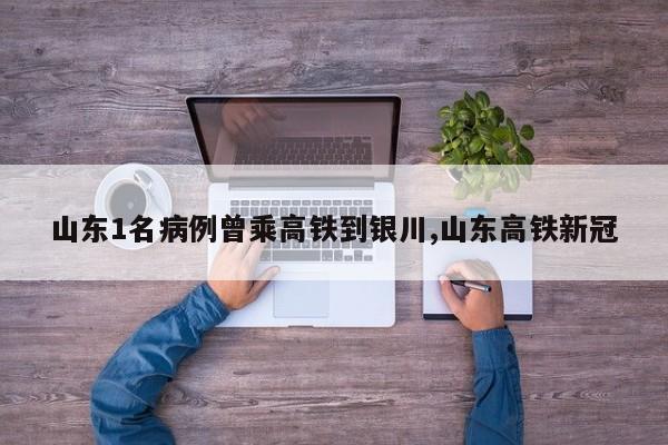 山东1名病例曾乘高铁到银川,山东高铁新冠