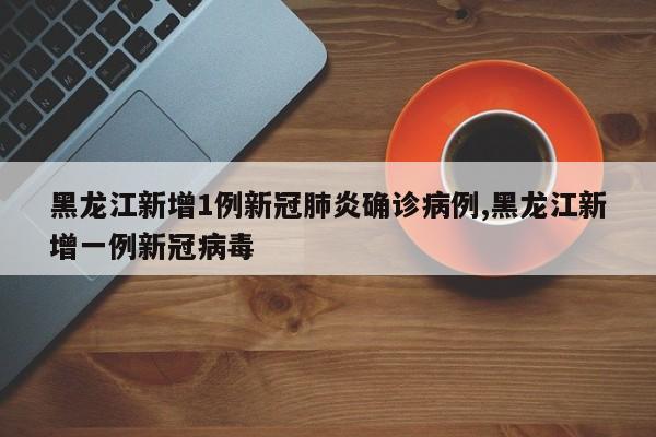 黑龙江新增1例新冠肺炎确诊病例,黑龙江新增一例新冠病毒