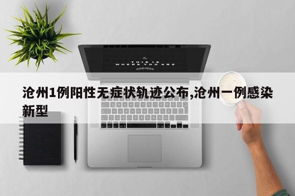 沧州1例阳性无症状轨迹公布,沧州一例感染新型