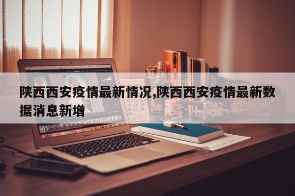 陕西西安疫情最新情况,陕西西安疫情最新数据消息新增