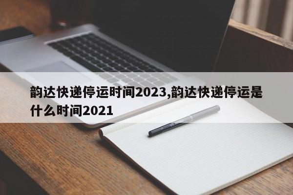 韵达快递停运时间2023,韵达快递停运是什么时间2021