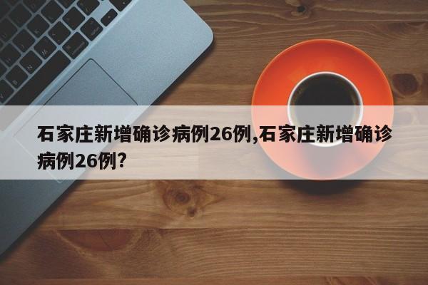 石家庄新增确诊病例26例,石家庄新增确诊病例26例?