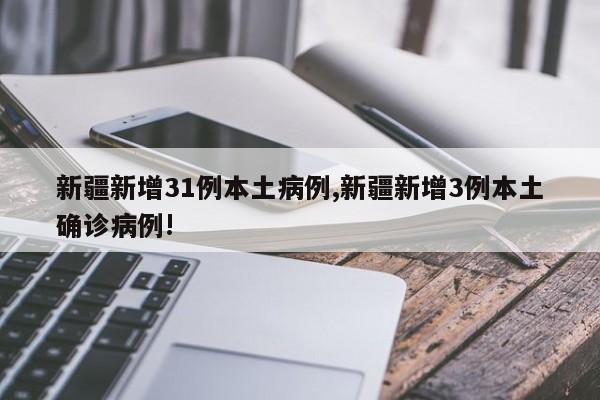 新疆新增31例本土病例,新疆新增3例本土确诊病例!
